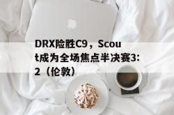 开云体育app-DRX险胜C9，Scout成为全场焦点半决赛3:2（伦敦）