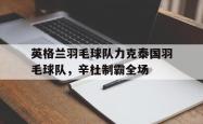 开云体育官方网站-英格兰羽毛球队力克泰国羽毛球队，辛杜制霸全场的简单介绍