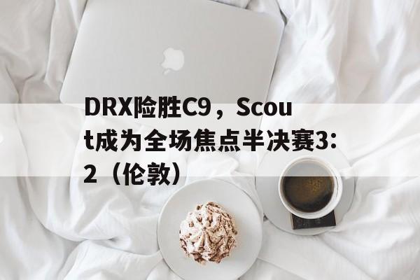 DRX险胜C9，Scout成为全场焦点半决赛3:2（伦敦）