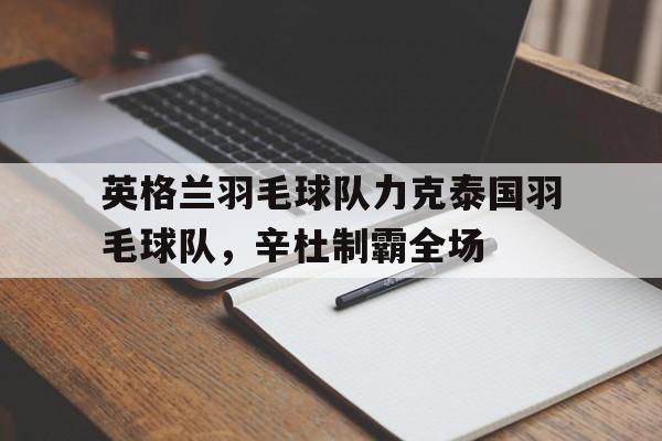 英格兰羽毛球队力克泰国羽毛球队，辛杜制霸全场的简单介绍